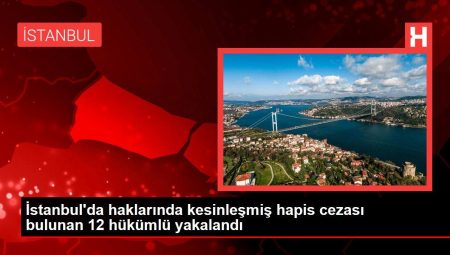 İstanbul’da haklarında mutlaklaşmış mahpus cezası bulunan 12 hükümlü yakalandı